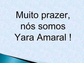 Muito prazer, nós somos Yara Amaral ! 