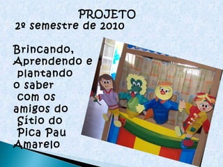 PROJETO  2º semestre de 2010  Brincando, Aprendendo e plantando  o saber com os  amigos do Sítio do Pica Pau  Amarelo 