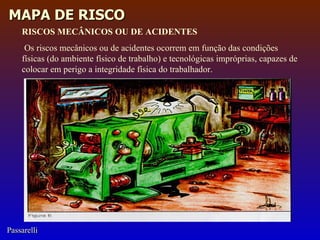 RISCOS MECÂNICOS OU DE ACIDENTES Os riscos mecânicos ou de acidentes ocorrem em fun ç ão das condi ç ões f í sicas (do ambiente f í sico de trabalho) e tecnol ó gicas impr ó prias, capazes de colocar em perigo a integridade f í sica do trabalhador. 