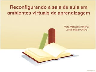Reconfigurando a sala de aula em ambientes virtuais de aprendizagem Vera Menezes (UFMG) Junia Braga (UFMG 