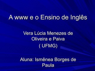 A www e o Ensino de Inglês Vera Lúcia Menezes de Oliveira e Paiva ( UFMG) Aluna: Ismênea Borges de Paula 