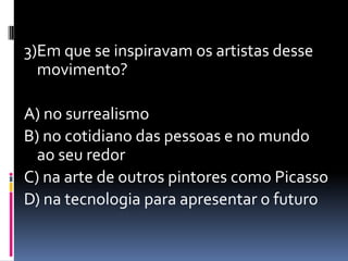 3)Em que se inspiravam os artistas desse movimento?A) no surrealismoB) no cotidiano das pessoas e no mundo ao seu redorC) na arte de outros pintores como PicassoD) na tecnologia para apresentar o futuro