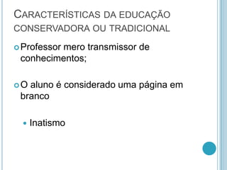Características da educação conservadora ou tradicionalProfessor mero transmissor de conhecimentos;O aluno é considerado uma página em branco Inatismo