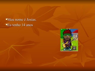 Meu nome é Josias.  Eu tenho 14 anos 