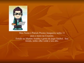 Meu Nome é Patrick Prestes Junqueira, tenho 11 anos e moro na Cruzeiro. Estudo no Martim Aranha e gosto de jogar futebol.  Sou tímido, tenho olho verde e sou alto. 