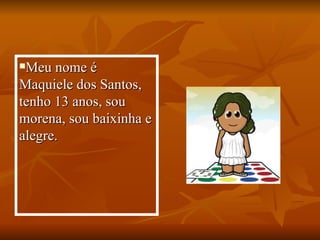 Meu nome é Maquiele dos Santos, tenho 13 anos, sou morena, sou baixinha e alegre.  