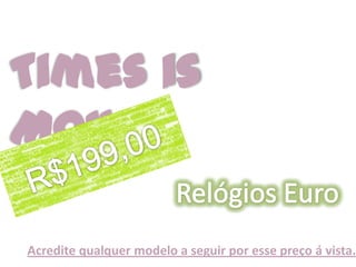 Times is Money Relógios Euro R$199,00 Acredite qualquer modelo a seguir por esse preço á vista. 