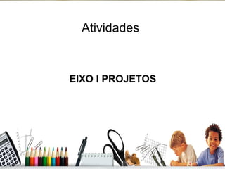 Atividades EIXO I PROJETOS 
