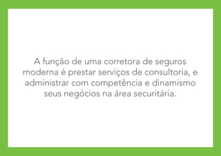 A função de uma corretora de seguros
moderna é prestar serviços de consultoria, e
administrar com competência e dinamismo
     seus negócios na área securitária.
 