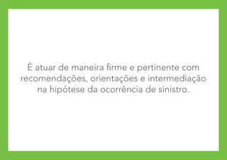 É atuar de maneira firme e pertinente com
recomendações, orientações e intermediação
    na hipótese da ocorrência de sinistro.
 