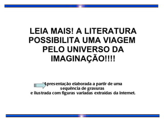LEIA MAIS! A LITERATURA POSSIBILITA UMA VIAGEM  PELO UNIVERSO DA IMAGINAÇÃO!!!! Apresentação elaborada a partir de uma sequência de gravuras  e ilustrada com figuras variadas extraídas da internet. 