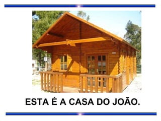 ESTA É A CASA DO JOÃO. 