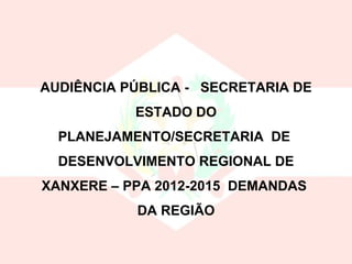 AUDIÊNCIA PÚBLICA -  SECRETARIA DE ESTADO DO PLANEJAMENTO/SECRETARIA  DE  DESENVOLVIMENTO REGIONAL DE XANXERE – PPA 2012-2015  DEMANDAS  DA REGIÃO 