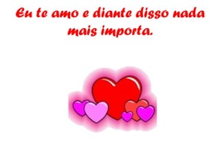 Eu te amo e diante disso nada mais importa. 