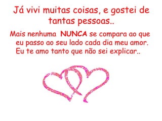 Já vivi muitas coisas, e gostei de tantas pessoas.. Mais nenhuma  NUNCA  se compara ao que eu passo ao seu lado cada dia meu amor. Eu te amo tanto que não sei explicar.. 