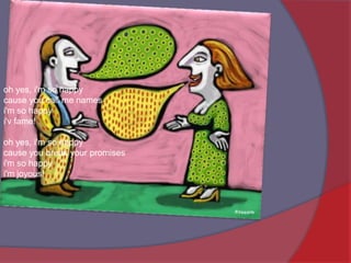 oh yes, i'm so happycause you call me namesi'm so happyi'v fame! oh yes, i'm so happycause you break your promisesi'm so happyi'm joyous! 