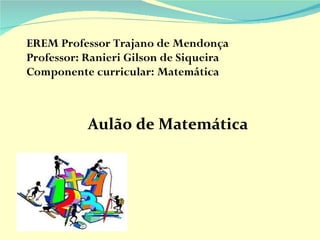 EREM Professor Trajano de Mendonça Professor: Ranieri Gilson de Siqueira Componente curricular: Matemática  ,[object Object]