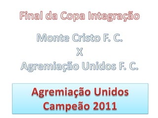 Final da Copa Integração Monte Cristo F. C. X Agremiação Unidos F. C. Agremiação Unidos Campeão 2011 