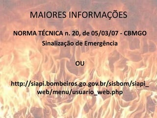 MAIORES INFORMAÇÕESNORMA TÉCNICA n. 20, de 05/03/07 - CBMGOSinalização de EmergênciaOUhttp://siapi.bombeiros.go.gov.br/sisbom/siapi_web/menu/usuario_web.php