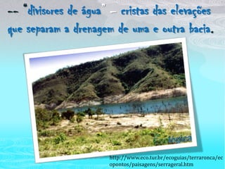 -- “divisores de água” – cristas das elevações que separam a drenagem de uma e outra bacia.http://www.eco.tur.br/ecoguias/terraronca/ecopontos/paisagens/serrageral.htm
