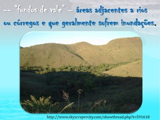 -- “fundos de vale” – áreas adjacentes a rios ou córregos e que geralmente sofrem inundações.http://www.skyscrapercity.com/showthread.php?t=591618