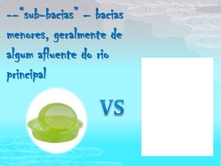 --“sub-bacias” – bacias menores, geralmente de algum afluente do rio principal VS