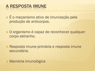 A RESPOSTA IMUNE

   É o mecanismo ativo de imunização pela
    produção de anticorpos.

   O organismo é capaz de reconhecer qualquer
    corpo estranho.

   Resposta imune primária e resposta imune
    secundária.

   Memória imunológica
 