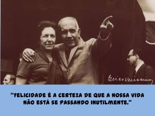 “Felicidade é a certeza de que a nossa vida não está se passando inutilmente.”