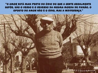 “O amor está mais perto do ódio do que a gente geralmente supõe. São o verso e o reverso da mesma moeda de paixão. O oposto do amor não é o ódio, mas a indiferença.”