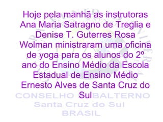 Hoje pela manhã as instrutoras Ana Maria Satragno de Treglia e Denise T. Guterres Rosa Wolman ministraram uma oficina de yoga para os alunos do 2º ano do Ensino Médio da Escola Estadual de Ensino Médio Ernesto Alves de Santa Cruz do Sul 