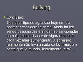 Bullying Conclusão: Qualquer tipo de agressão hoje em dia pode ser considerada crime. Ainda há leis sendo pesquisadas e ainda não sancionadas no país, mas a chance de vigorarem está cada vez mais aumentando. A agressão realmente não leva a nada se levarmos em conta que “o mundo, literalmente, gira”... 