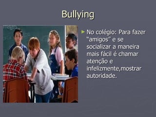 Bullying No colégio: Para fazer “amigos” e se socializar a maneira mais fácil é chamar atenção e infelizmente,mostrar autoridade. 
