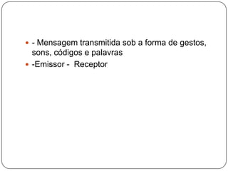 - Mensagem transmitida sob a forma de gestos, sons, códigos e palavras-Emissor -  Receptor