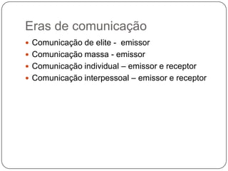 Eras de comunicaçãoComunicação de elite -  emissorComunicação massa - emissorComunicação individual – emissor e receptorComunicação interpessoal – emissor e receptor