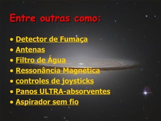 Entre outras como: Detector de Fumaça   Antenas   Filtro de Água   Ressonância Magnética controles de joysticks Panos ULTRA-absorventes   Aspirador sem fio   