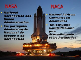 NASA National Aeronautics and Space Administration   Em português  Administração Nacional do Espaço e da Aeronáutica National Advisory Committee for Aeronautics Em português  Comitê Nacional para Aconselhamento sobre Aeronáutica   NACA 