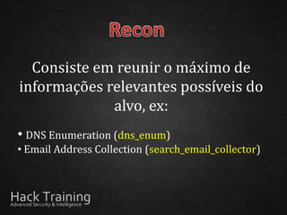 Consiste em reunir o máximo de
informações relevantes possíveis do
             alvo, ex:
• DNS Enumeration (dns_enum)
• Email Address Collection (search_email_collector)
 