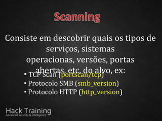 Consiste em descobrir quais os tipos de
           serviços, sistemas
     operacionas, versões, portas
        abertas, etc, do alvo, ex:
    • TCP Scan (portscan/tcp)
    • Protocolo SMB (smb_version)
    • Protocolo HTTP (http_version)
 