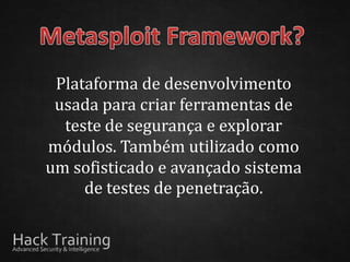 Plataforma de desenvolvimento
 usada para criar ferramentas de
  teste de segurança e explorar
módulos. Também utilizado como
um sofisticado e avançado sistema
     de testes de penetração.
 