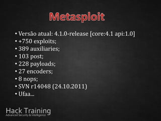 • Versão atual: 4.1.0-release [core:4.1 api:1.0]
• +750 exploits;
• 389 auxiliaries;
• 103 post;
• 228 payloads;
• 27 encoders;
• 8 nops;
• SVN r14048 (24.10.2011)
• Ufaa...
 