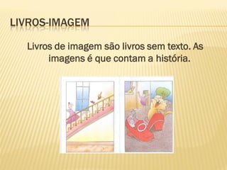 LIVROS-IMAGEM

  Livros de imagem são livros sem texto. As
       imagens é que contam a história.
 