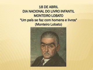 18 DE ABRIL
  DIA NACIONAL DO LIVRO INFANTIL
        MONTEIRO LOBATO
"Um país se faz com homens e livros"
         (Monteiro Lobato)
 