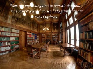 Nem sempre conseguirei te impedir de chorar,
mas sempre estarei ao seu lado para enxugar
              suas lágrimas.
 