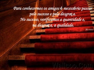 Para conhecermos os amigos é necessário passar
         pelo sucesso e pela desgraça.
   No sucesso, verificamos a quantidade e,
          na desgraça, a qualidade.
                                          Sócrates
 