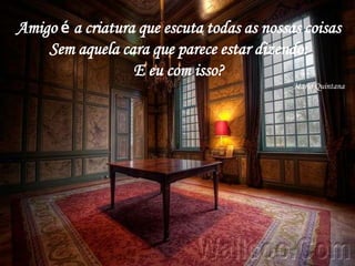 Amigo é a criatura que escuta todas as nossas coisas
    Sem aquela cara que parece estar dizendo:
                  E eu com isso?
                                            Mario Quintana
 