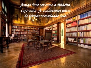 Amigo deve ser como o dinheiro,
cujo valor já conhecemos antes
  de termos necessidade dele.
                           Sócrates
 