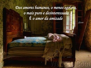 Dos amores humanos, o menos egoísta,
    o mais puro e desinteressado
       É o amor da amizade
                                       Cícero
 