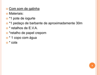  Com som de galinha
 Materiais:

 *1 pote de iogurte

 *1 pedaço de barbante de aproximadamente 30m

 * retalhos de E.V.A.

 *retalho de papel crepom

 * 1 copo com água

 * cola




                                                 9
 
