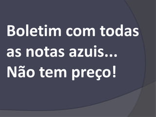 Boletim com todas
as notas azuis...
Não tem preço!
 