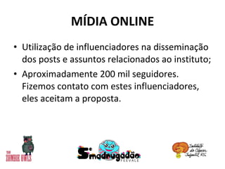 MÍDIA ONLINE Utilização de influenciadores na disseminação dos posts e assuntos relacionados ao instituto; Aproximadamente 200 mil seguidores. Fizemos contato com estes influenciadores, eles aceitam a proposta. 